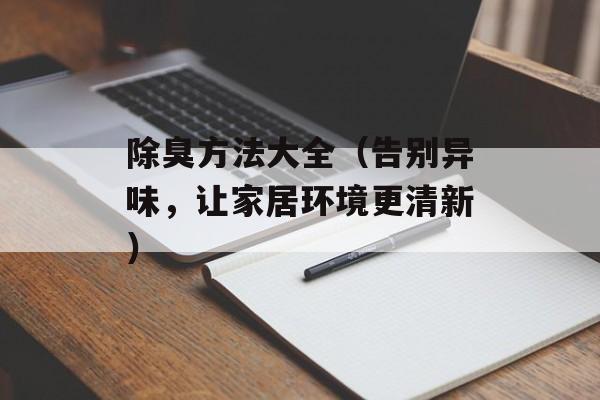 除臭方法大全（告别异味，让家居环境更清新）-第1张图片-
