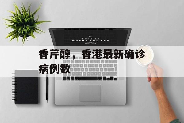 香芹醇，香港最新确诊病例数-第1张图片-