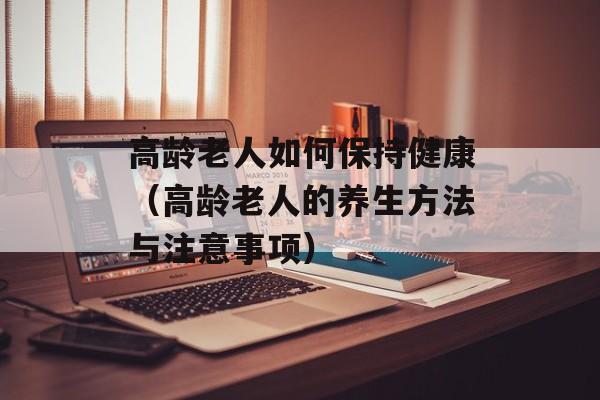 高龄老人如何保持健康（高龄老人的养生方法与注意事项）-第1张图片-