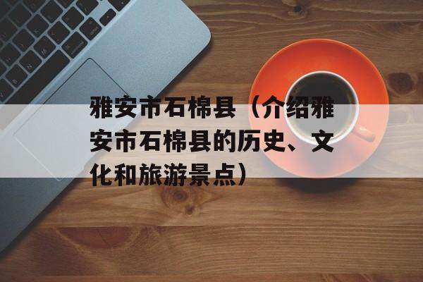 雅安市石棉县（介绍雅安市石棉县的历史、文化和旅游景点）-第1张图片-