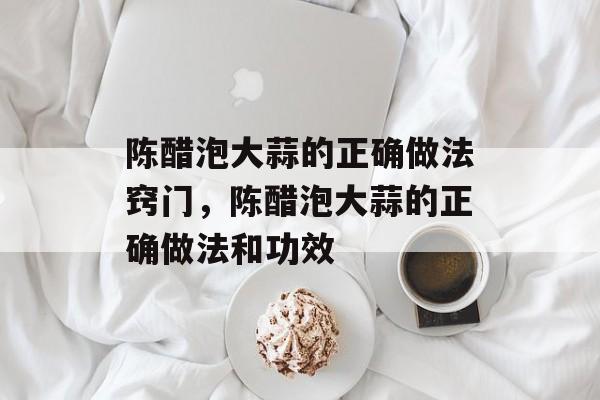 陈醋泡大蒜的正确做法窍门，陈醋泡大蒜的正确做法和功效-第1张图片-