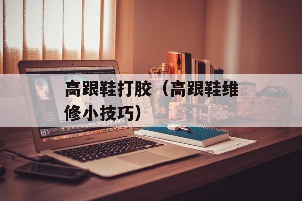 高跟鞋打胶（高跟鞋维修小技巧）-第1张图片-