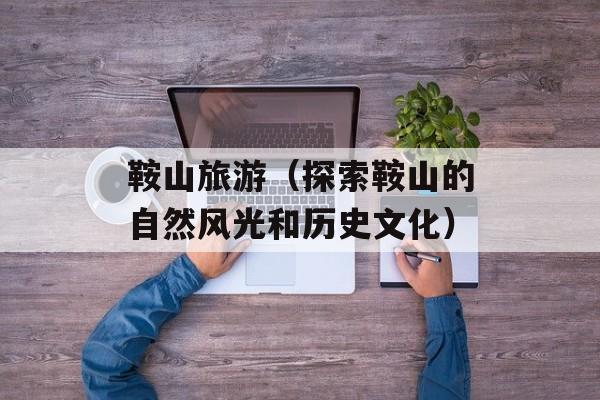 鞍山旅游（探索鞍山的自然风光和历史文化）-第1张图片-