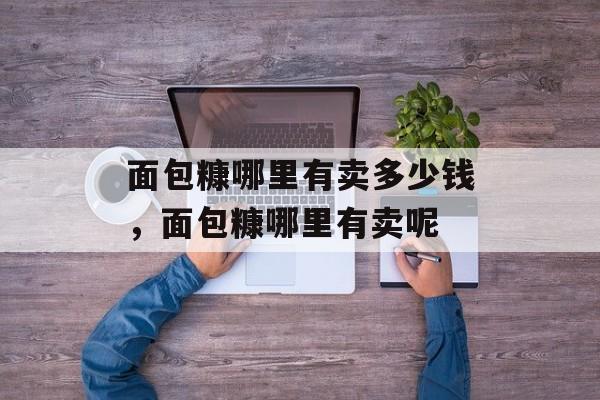 面包糠哪里有卖多少钱，面包糠哪里有卖呢-第1张图片-