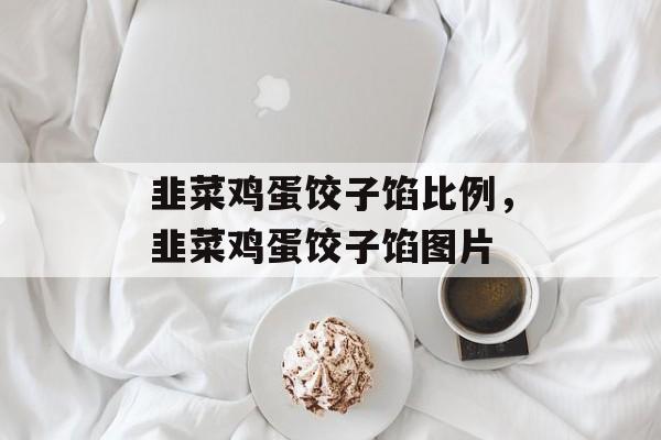 韭菜鸡蛋饺子馅比例，韭菜鸡蛋饺子馅图片-第1张图片-