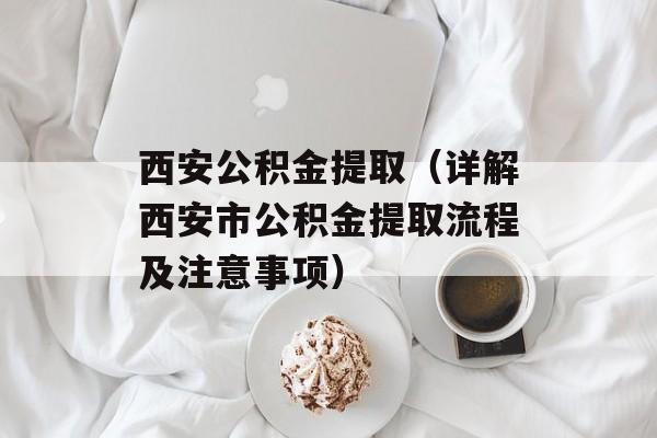 西安公积金提取（详解西安市公积金提取流程及注意事项）-第1张图片-