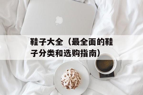 鞋子大全（最全面的鞋子分类和选购指南）-第1张图片-