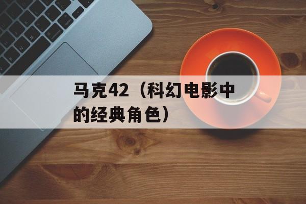 马克42（科幻电影中的经典角色）-第1张图片-