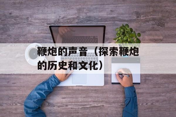 鞭炮的声音（探索鞭炮的历史和文化）-第1张图片-