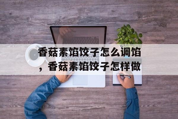 香菇素馅饺子怎么调馅，香菇素馅饺子怎样做-第1张图片-