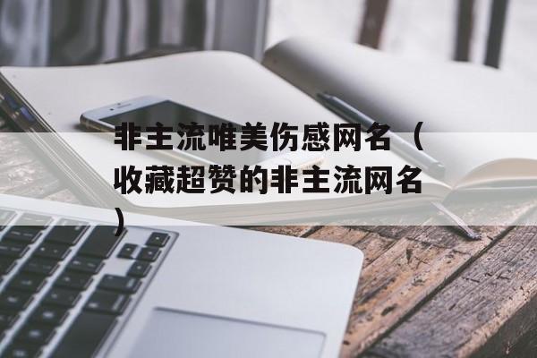 非主流唯美伤感网名（收藏超赞的非主流网名）-第1张图片-