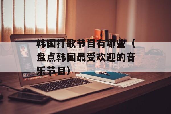 韩国打歌节目有哪些（盘点韩国最受欢迎的音乐节目）-第1张图片-