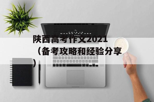 陕西高考作文2021（备考攻略和经验分享）-第1张图片-