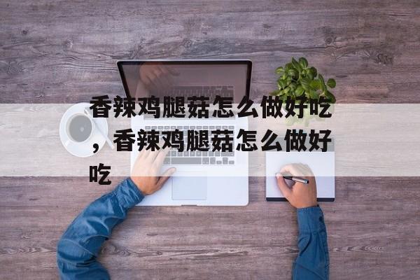 香辣鸡腿菇怎么做好吃，香辣鸡腿菇怎么做好吃-第1张图片-