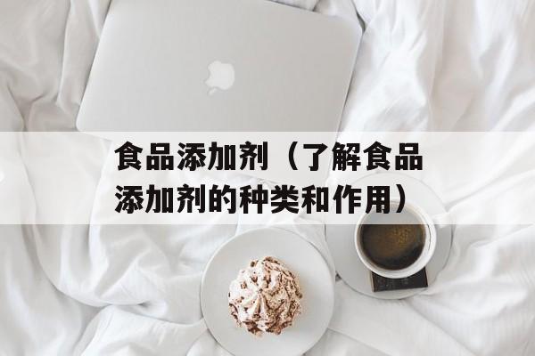 食品添加剂（了解食品添加剂的种类和作用）-第1张图片-