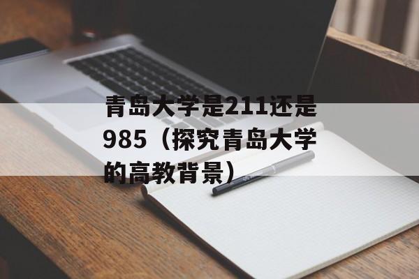 青岛大学是211还是985（探究青岛大学的高教背景）-第1张图片-