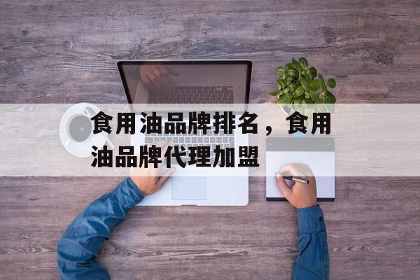 食用油品牌排名，食用油品牌代理加盟-第1张图片-