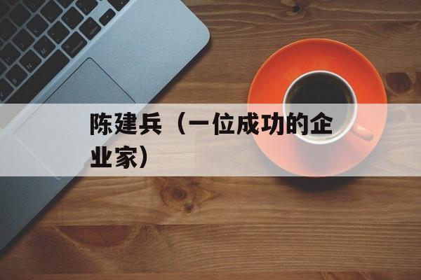 陈建兵（一位成功的企业家）-第1张图片-