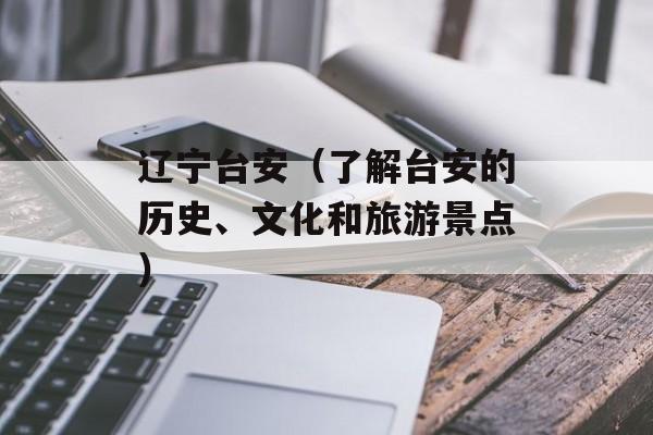 辽宁台安（了解台安的历史、文化和旅游景点）-第1张图片-