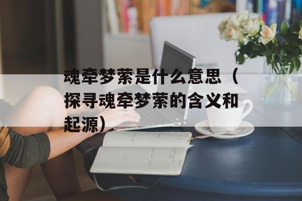 魂牵梦萦是什么意思（探寻魂牵梦萦的含义和起源）-第1张图片-