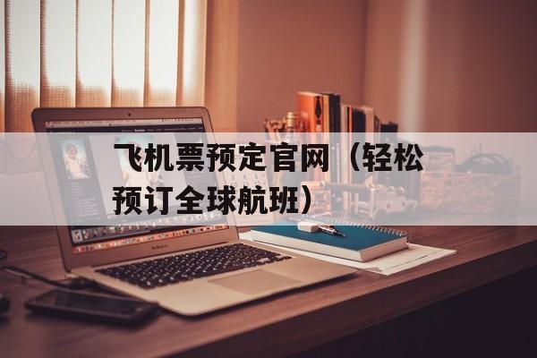 飞机票预定官网（轻松预订全球航班）-第1张图片-