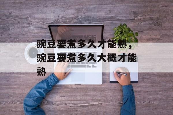 豌豆要煮多久才能熟，豌豆要煮多久大概才能熟-第1张图片-