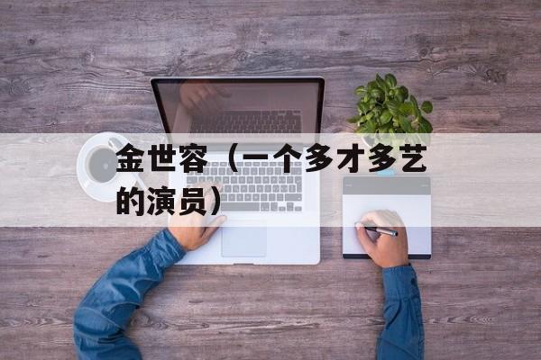 金世容（一个多才多艺的演员）-第1张图片-