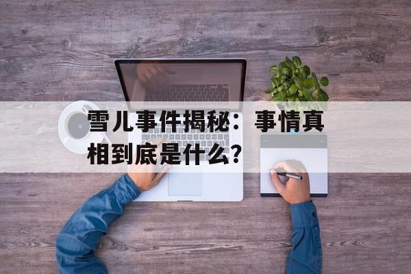 雪儿事件揭秘：事情真相到底是什么？-第1张图片-