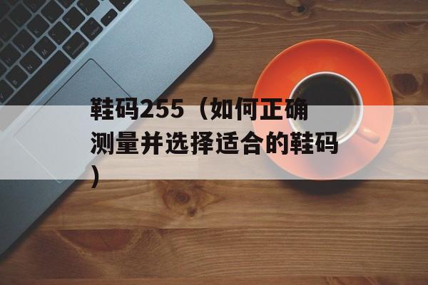 鞋码255（如何正确测量并选择适合的鞋码）-第1张图片-