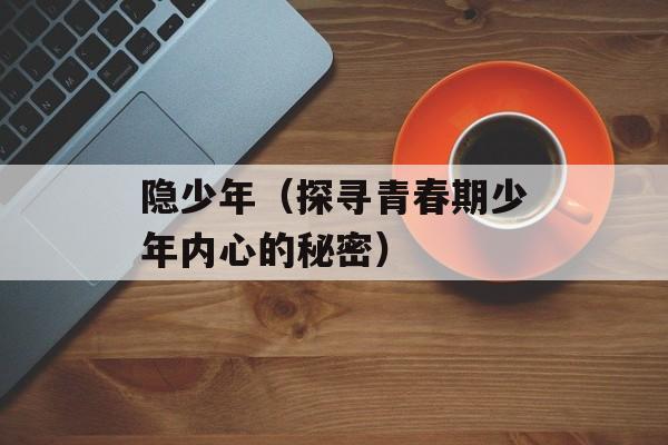 隐少年（探寻青春期少年内心的秘密）-第1张图片-