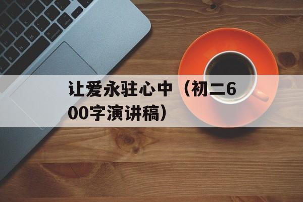 让爱永驻心中（初二600字演讲稿）-第1张图片-