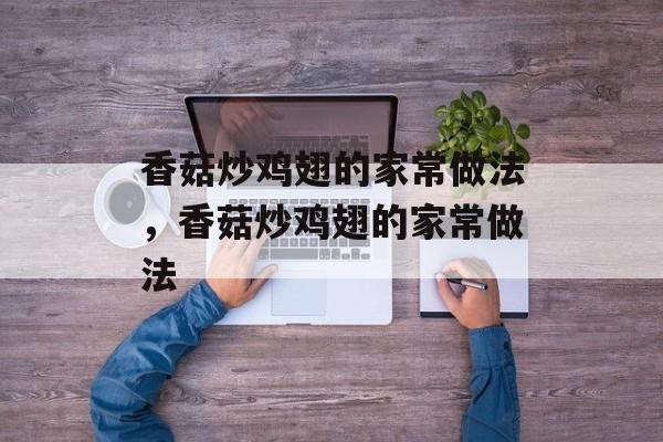 香菇炒鸡翅的家常做法，香菇炒鸡翅的家常做法-第1张图片-