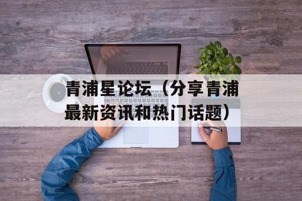 青浦星论坛（分享青浦最新资讯和热门话题）-第1张图片-