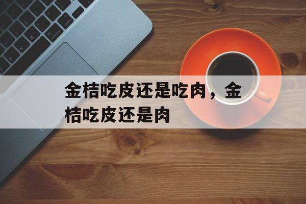 金桔吃皮还是吃肉，金桔吃皮还是肉-第1张图片-