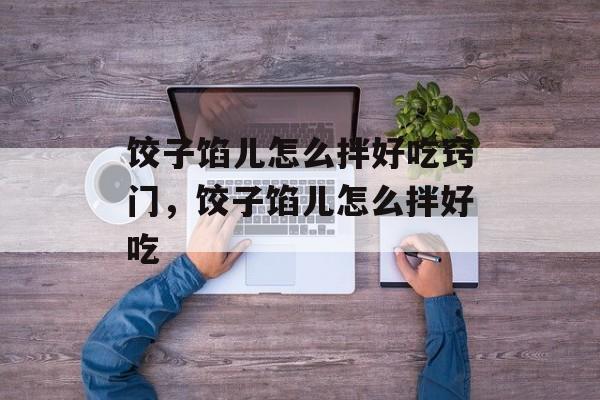 饺子馅儿怎么拌好吃窍门，饺子馅儿怎么拌好吃-第1张图片-
