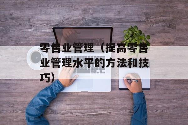 零售业管理（提高零售业管理水平的方法和技巧）-第1张图片-