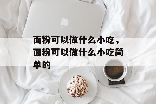 面粉可以做什么小吃，面粉可以做什么小吃简单的-第1张图片-