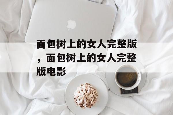 面包树上的女人完整版，面包树上的女人完整版电影-第1张图片-