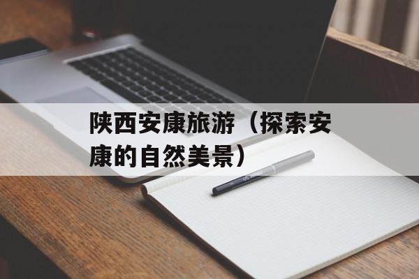 陕西安康旅游（探索安康的自然美景）-第1张图片-