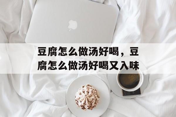 豆腐怎么做汤好喝，豆腐怎么做汤好喝又入味-第1张图片-