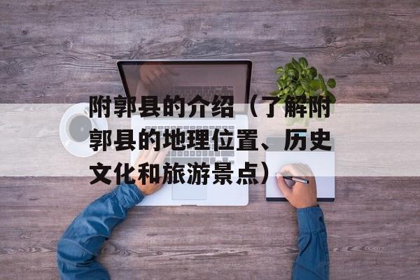 附郭县的介绍（了解附郭县的地理位置、历史文化和旅游景点）-第1张图片-