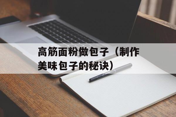 高筋面粉做包子（制作美味包子的秘诀）-第1张图片-