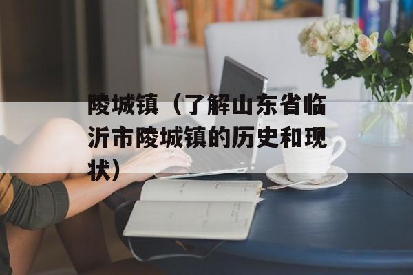 陵城镇（了解山东省临沂市陵城镇的历史和现状）-第1张图片-