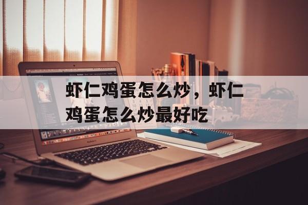 虾仁鸡蛋怎么炒，虾仁鸡蛋怎么炒最好吃-第1张图片-