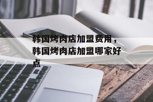 韩国烤肉店加盟费用，韩国烤肉店加盟哪家好点-第1张图片-