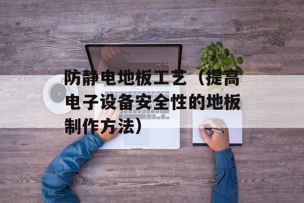 防静电地板工艺（提高电子设备安全性的地板制作方法）-第1张图片-