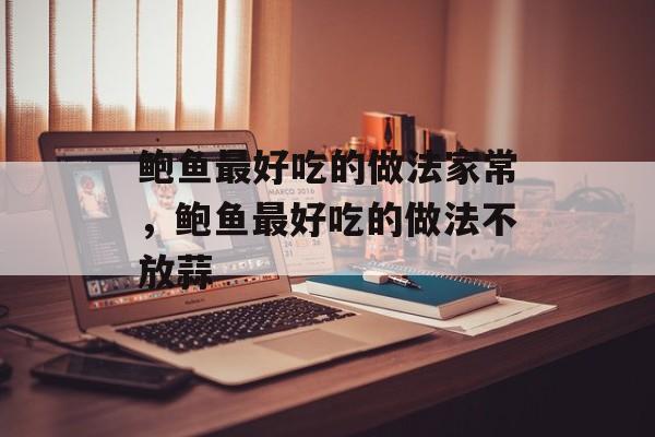 鲍鱼最好吃的做法家常，鲍鱼最好吃的做法不放蒜-第1张图片-