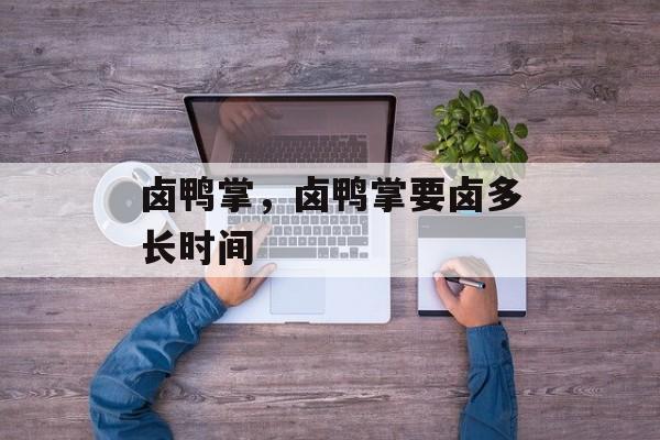 卤鸭掌，卤鸭掌要卤多长时间-第1张图片-