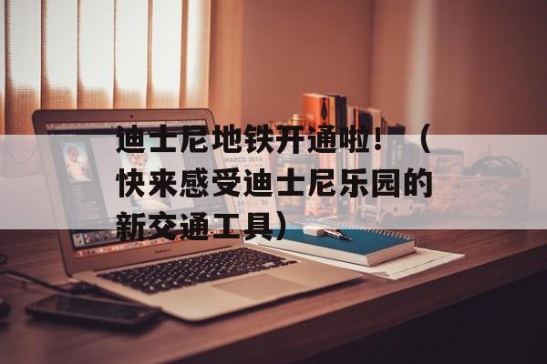 迪士尼地铁开通啦！（快来感受迪士尼乐园的新交通工具）-第1张图片-