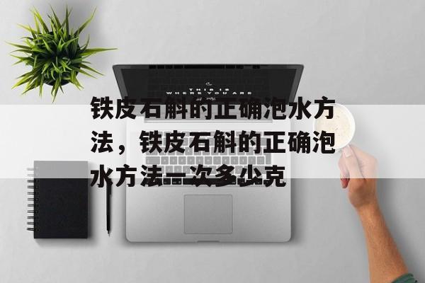 铁皮石斛的正确泡水方法，铁皮石斛的正确泡水方法一次多少克-第1张图片-